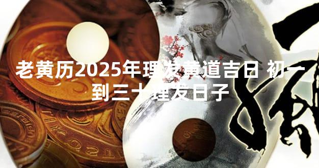老黄历2025年理发黄道吉日 初一到三十理发日子
